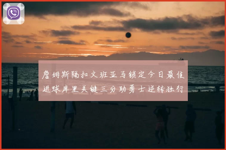 詹姆斯隔扣文班亚马锁定今日最佳进球库里关键三分助勇士逆转独行侠