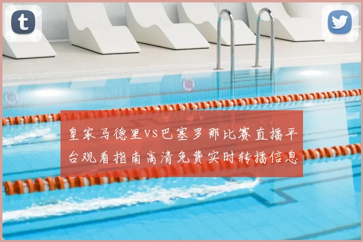 皇家马德里vs巴塞罗那比赛直播平台观看指南高清免费实时转播信息