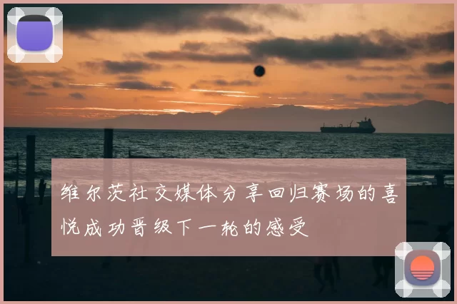 维尔茨社交媒体分享回归赛场的喜悦成功晋级下一轮的感受