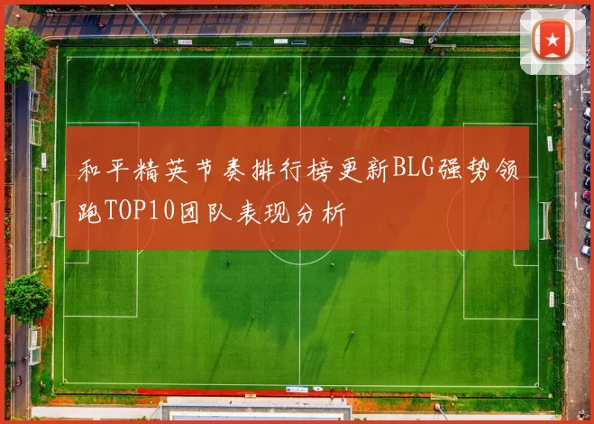 和平精英节奏排行榜更新BLG强势领跑TOP10团队表现分析