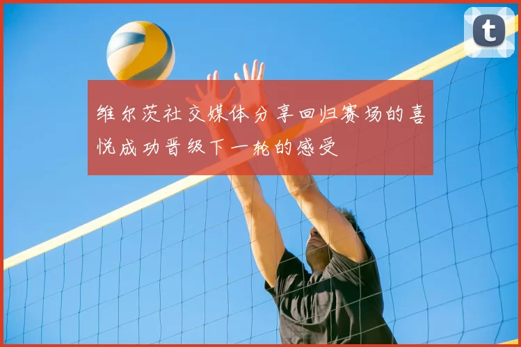 维尔茨社交媒体分享回归赛场的喜悦成功晋级下一轮的感受