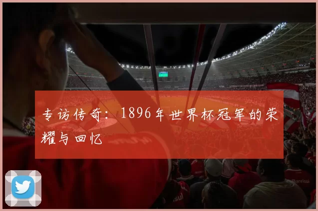 专访传奇:1896年世界杯冠军的荣耀与回忆