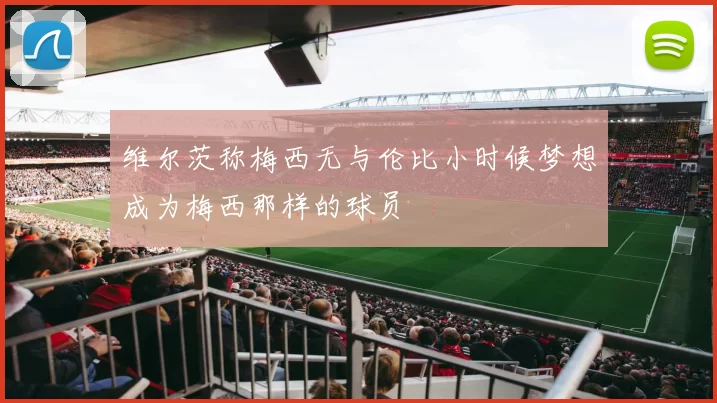 维尔茨称梅西无与伦比小时候梦想成为梅西那样的球员