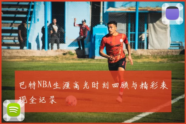 巴特NBA生涯高光时刻回顾与精彩表现全记录