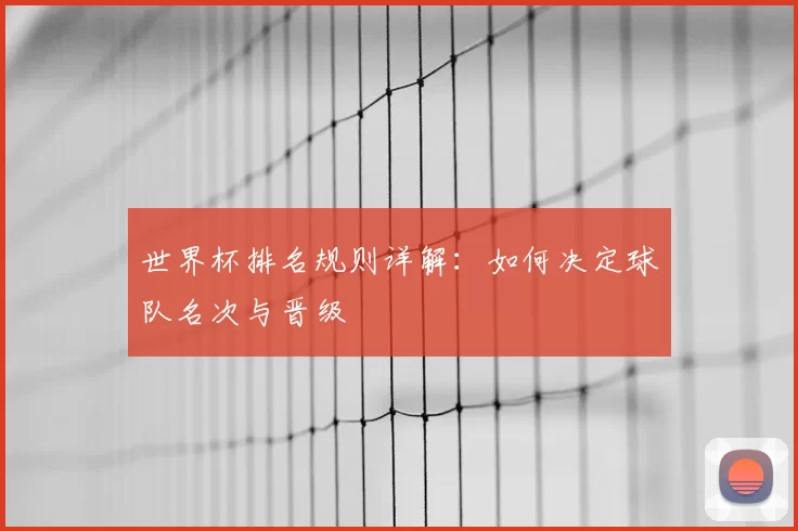 世界杯排名规则详解：如何决定球队名次与晋级