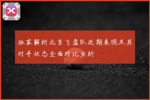 独家解析北京飞盘队近期表现及其对手状态全面对比分析