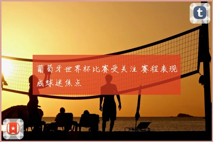 葡萄牙世界杯比赛受关注 赛程表现成球迷焦点
