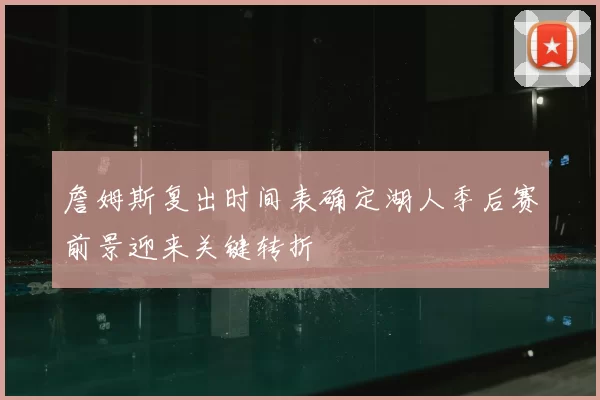 詹姆斯复出时间表确定湖人季后赛前景迎来关键转折