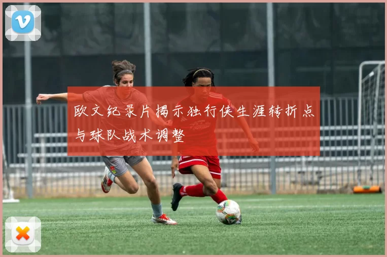 欧文纪录片揭示独行侠生涯转折点与球队战术调整