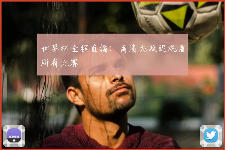 世界杯全程直播：高清无延迟观看所有比赛