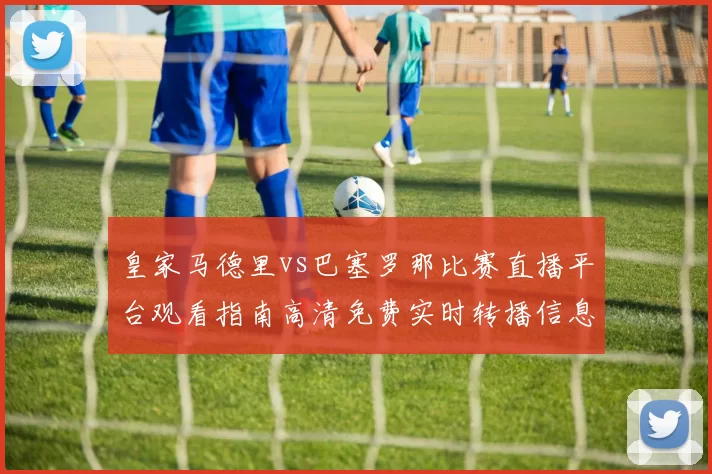 皇家马德里vs巴塞罗那比赛直播平台观看指南高清免费实时转播信息