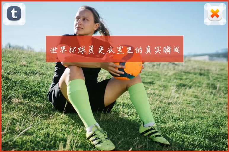 世界杯球员更衣室里的真实瞬间