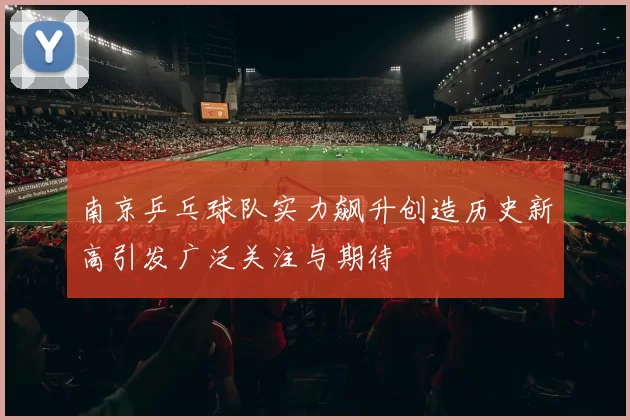 南京乒乓球队实力飙升创造历史新高引发广泛关注与期待