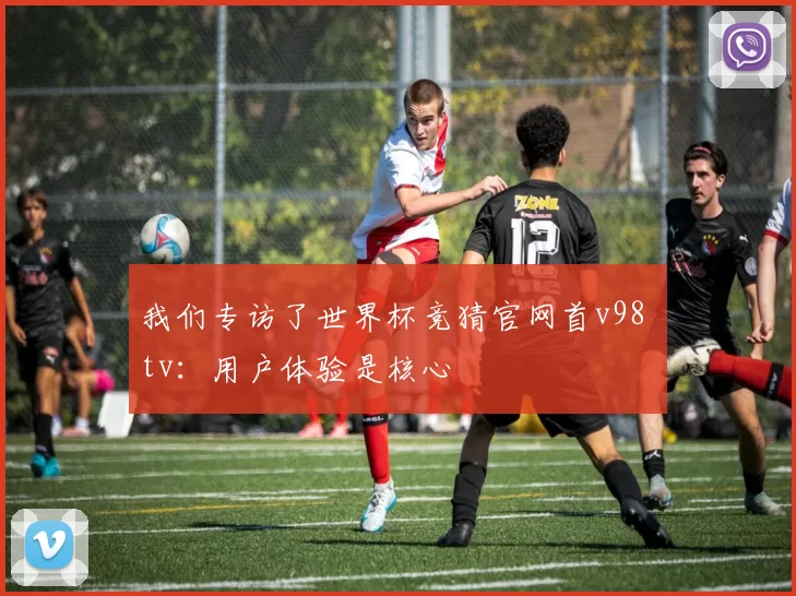 我们专访了世界杯竞猜官网首v98 tv:用户体验是核心