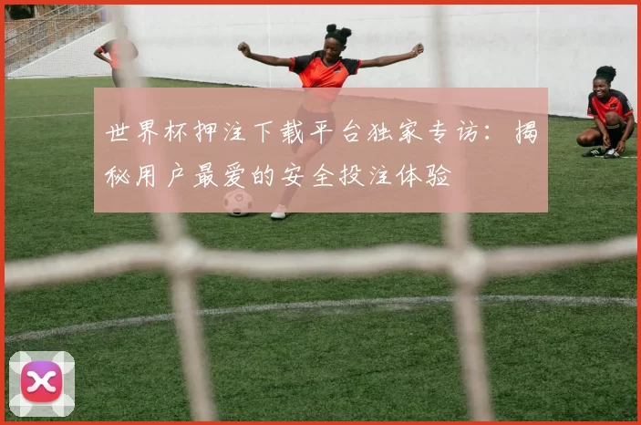 世界杯押注下载平台独家专访：揭秘用户最爱的安全投注体验