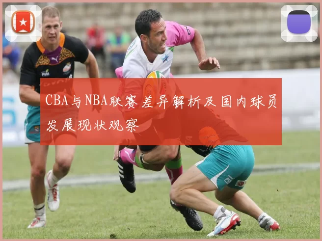 CBA与NBA联赛差异解析及国内球员发展现状观察