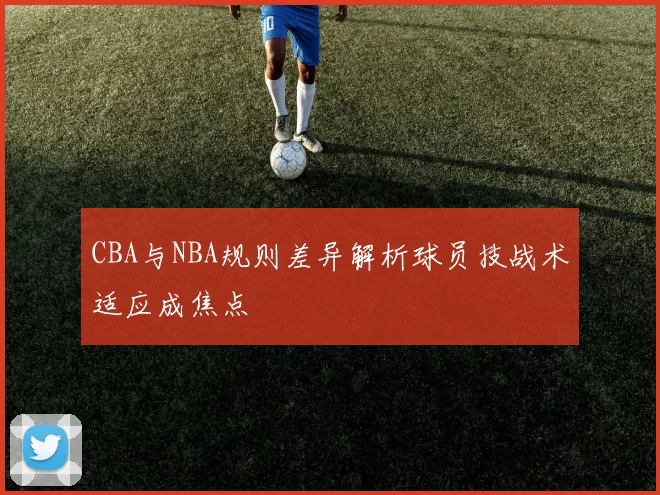 CBA与NBA规则差异解析球员技战术适应成焦点