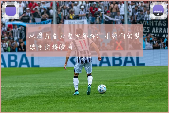 从图片看儿童世界杯：小将们的梦想与拼搏瞬间