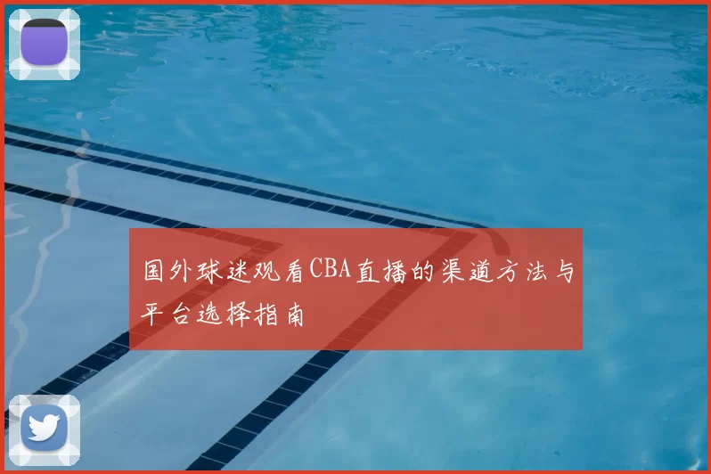 国外球迷观看CBA直播的渠道方法与平台选择指南