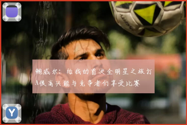 鲍威尔:给我的首次全明星之旅打A很高兴能与竞争者们享受比赛