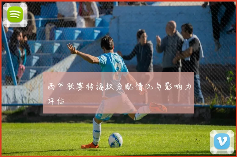 西甲联赛转播权分配情况与影响力评估