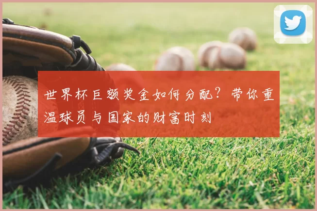 世界杯巨额奖金如何分配?带你重温球员与国家的财富时刻