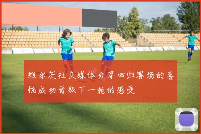 维尔茨社交媒体分享回归赛场的喜悦成功晋级下一轮的感受