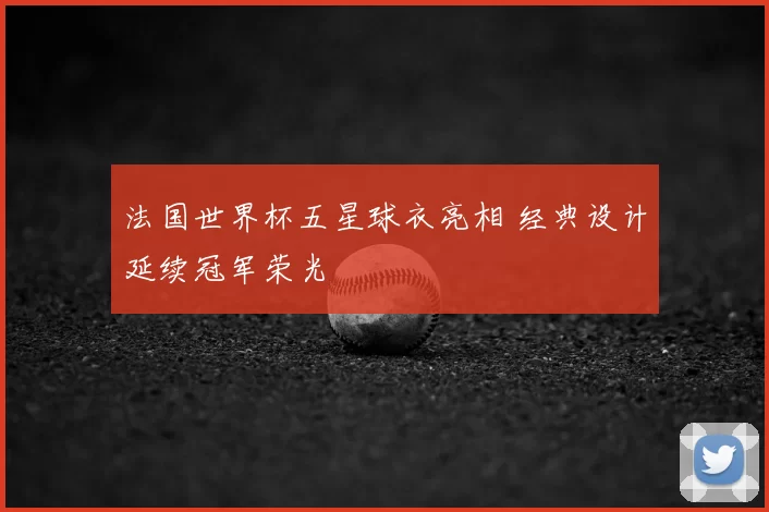法国世界杯五星球衣亮相 经典设计延续冠军荣光