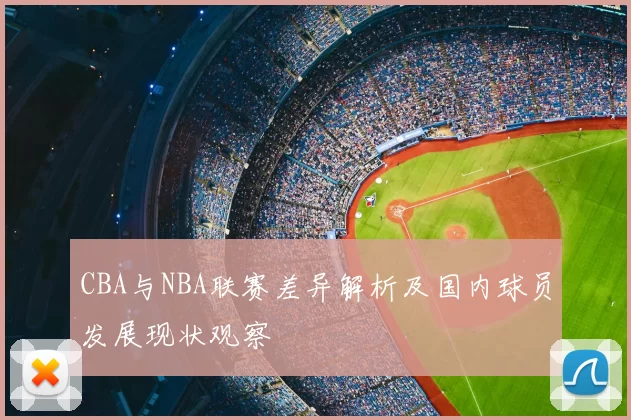 CBA与NBA联赛差异解析及国内球员发展现状观察