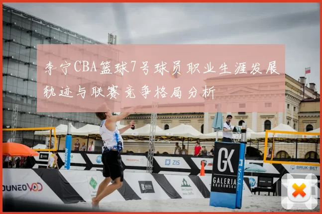 李宁CBA篮球7号球员职业生涯发展轨迹与联赛竞争格局分析