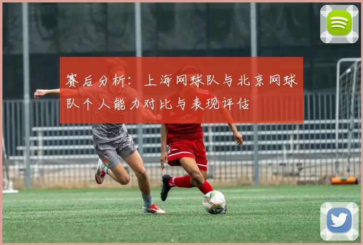 赛后分析：上海网球队与北京网球队个人能力对比与表现评估