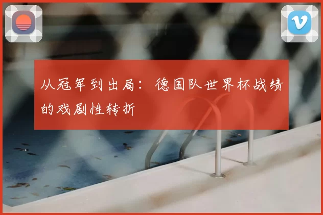 从冠军到出局：德国队世界杯战绩的戏剧性转折