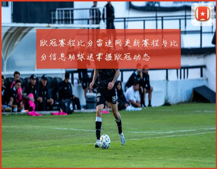欧冠赛程比分雷速网更新赛程与比分信息助球迷掌握欧冠动态