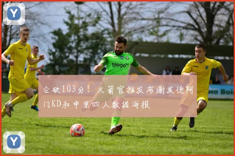 合砍103分！火箭官推发布谢泼德阿门KD和申京四人数据海报