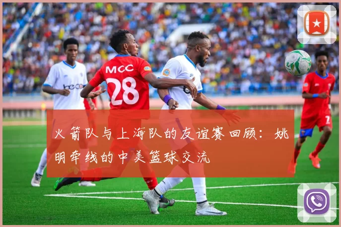 火箭队与上海队的友谊赛回顾：姚明牵线的中美篮球交流