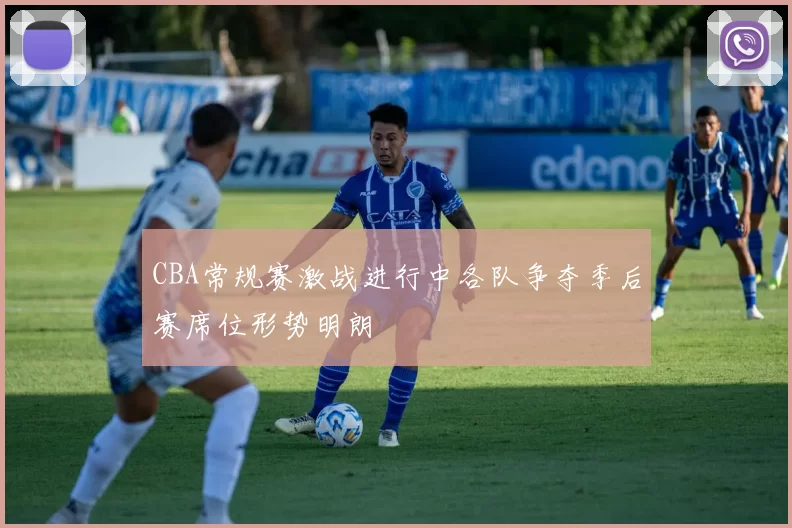 CBA常规赛激战进行中各队争夺季后赛席位形势明朗