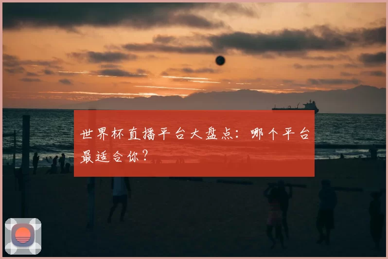 世界杯直播平台大盘点：哪个平台最适合你？