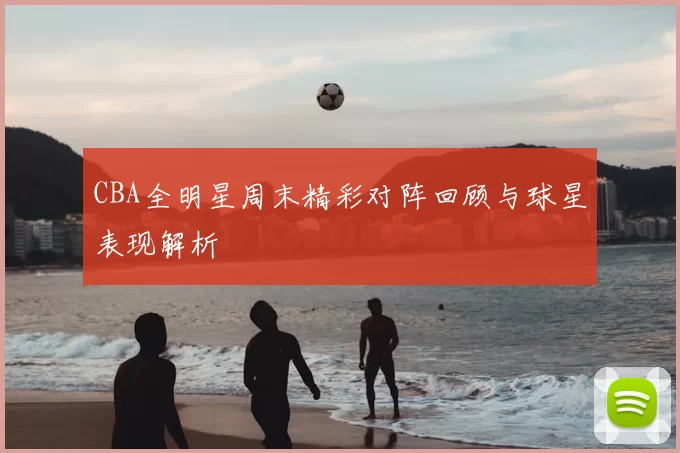 CBA全明星周末精彩对阵回顾与球星表现解析