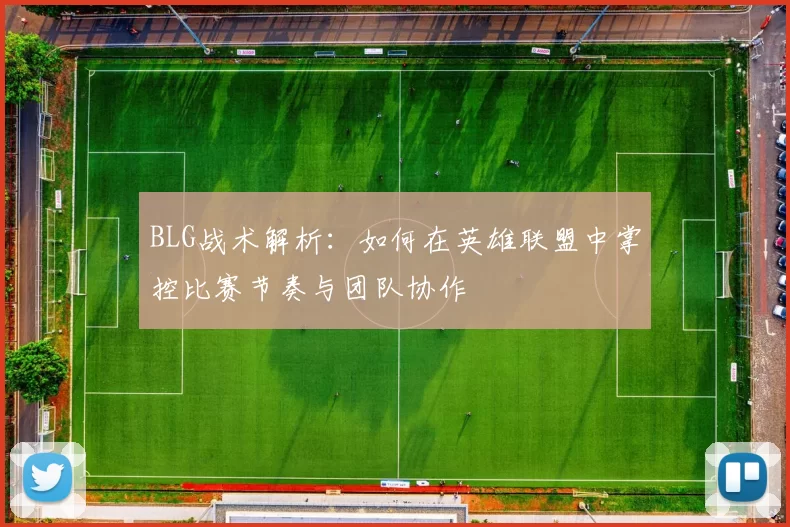 BLG战术解析：如何在英雄联盟中掌控比赛节奏与团队协作