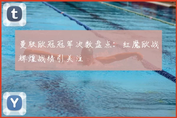 曼联欧冠冠军次数盘点:红魔欧战辉煌战绩引关注