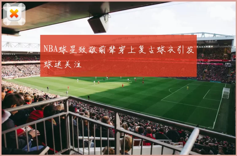 NBA球星致敬前辈穿上复古球衣引发球迷关注