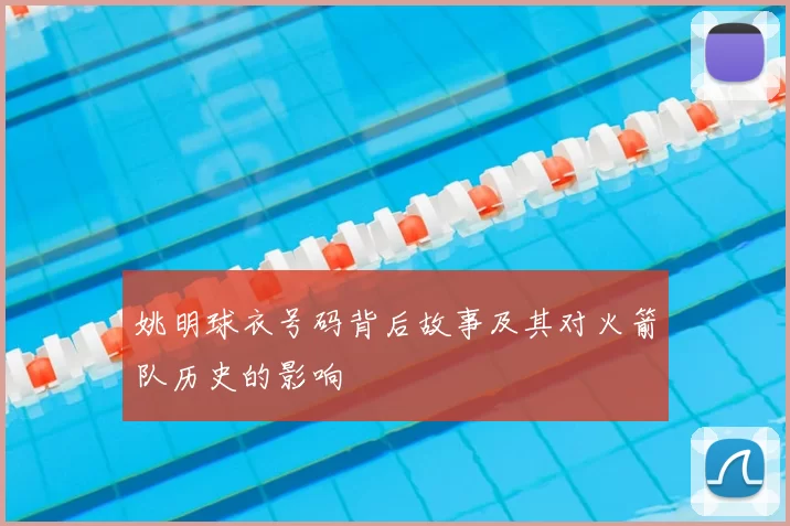 姚明球衣号码背后故事及其对火箭队历史的影响