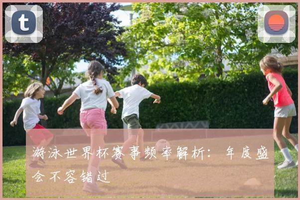 游泳世界杯赛事频率解析：年度盛会不容错过