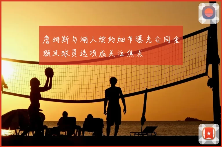 詹姆斯与湖人续约细节曝光合同金额及球员选项成关注焦点
