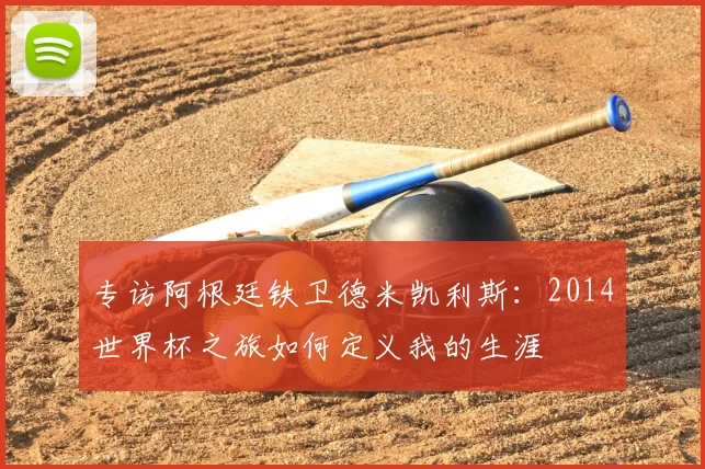 专访阿根廷铁卫德米凯利斯:2014世界杯之旅如何定义我的生涯