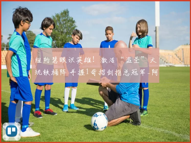 纽约慧眼识英雄!激活“盗圣”大玩铁桶阵 手握1奇招剑指总冠军_阿尔瓦拉多_防守_纽约尼克斯