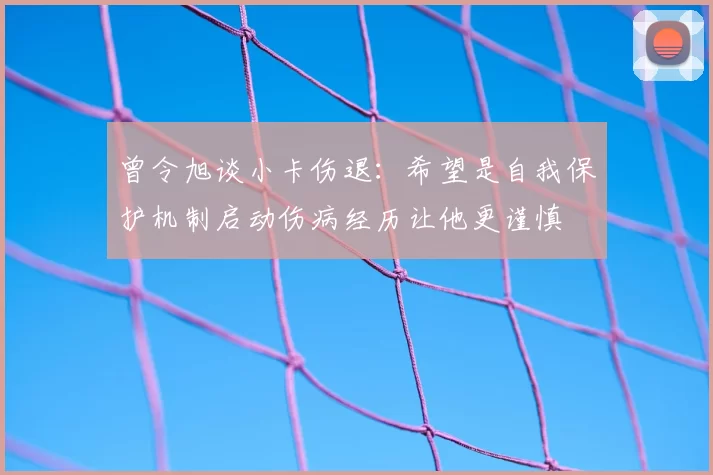 曾令旭谈小卡伤退：希望是自我保护机制启动伤病经历让他更谨慎