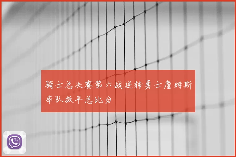 骑士总决赛第六战逆转勇士詹姆斯率队扳平总比分