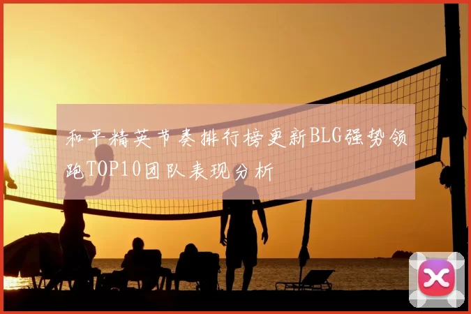 和平精英节奏排行榜更新BLG强势领跑TOP10团队表现分析