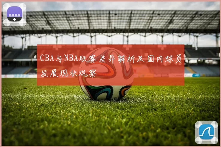 CBA与NBA联赛差异解析及国内球员发展现状观察